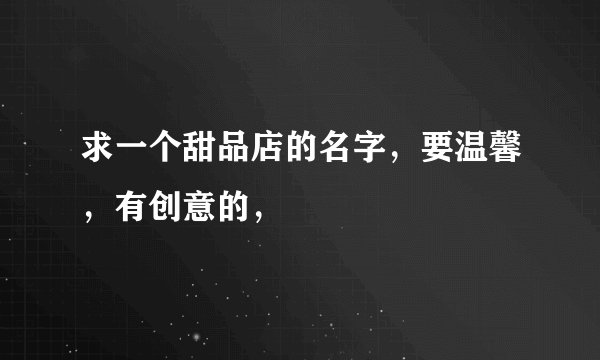 求一个甜品店的名字，要温馨，有创意的，