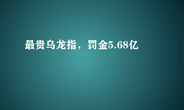 最贵乌龙指，罚金5.68亿