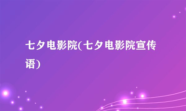 七夕电影院(七夕电影院宣传语)