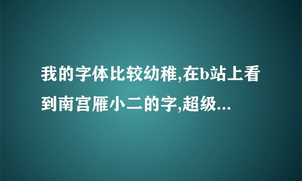 我的字体比较幼稚,在b站上看到南宫雁小二的字,超级好看,怎