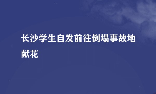 长沙学生自发前往倒塌事故地献花