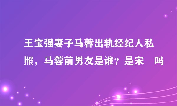 王宝强妻子马蓉出轨经纪人私照,马蓉前男友是谁?是宋喆吗