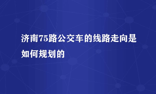 济南75路公交车的线路走向是如何规划的