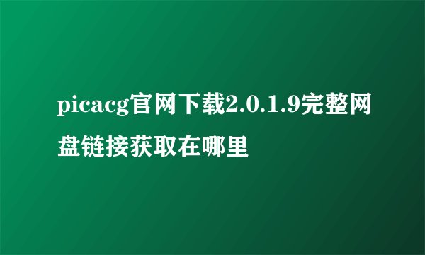 picacg官网下载2.0.1.9完整网盘链接获取在哪里