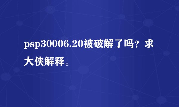 psp30006.20被破解了吗？求大侠解释。