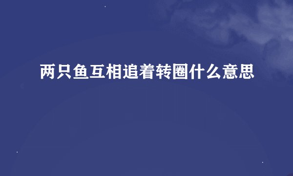 两只鱼互相追着转圈什么意思