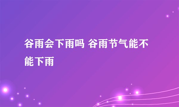 谷雨会下雨吗 谷雨节气能不能下雨