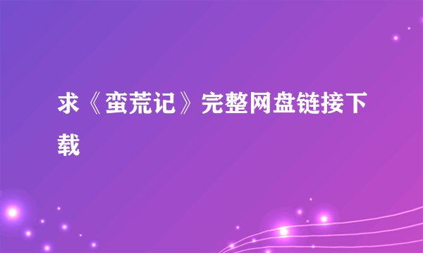 求《蛮荒记》完整网盘链接下载
