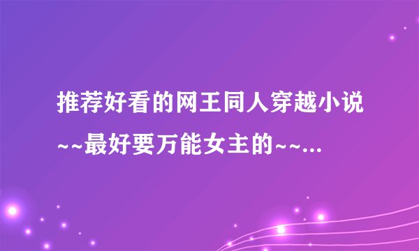 推荐好看的网王同人穿越小说~~最好要万能女主的~~幸村，龙马和迹部的都行~~~