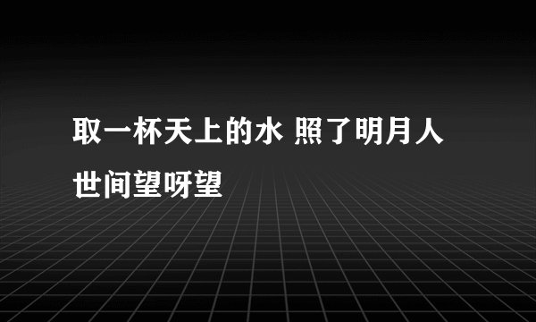 取一杯天上的水 照了明月人世间望呀望