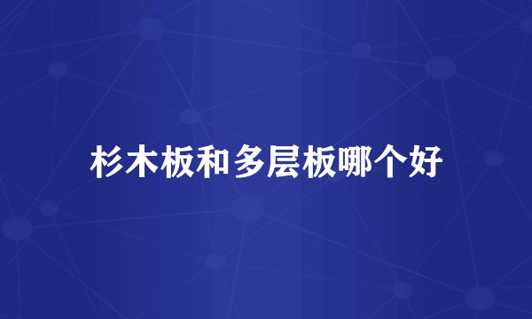 杉木板和多层板哪个好