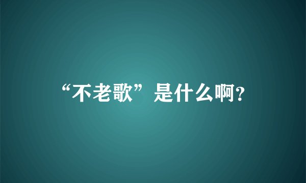 “不老歌”是什么啊？
