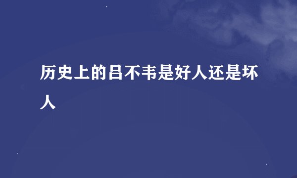 历史上的吕不韦是好人还是坏人