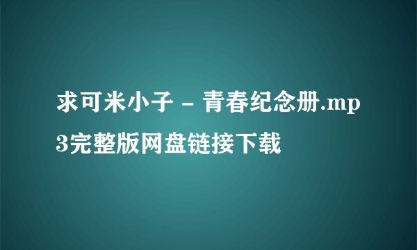 求可米小子 - 青春纪念册.mp3完整版网盘链接下载