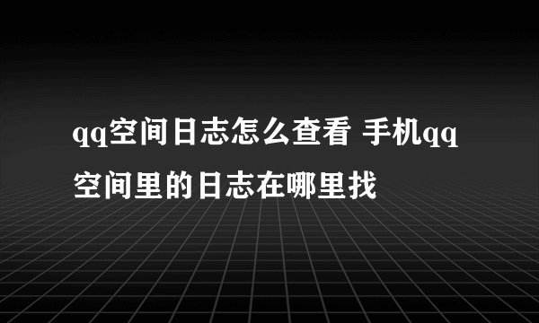 qq空间日志怎么查看 手机qq空间里的日志在哪里找