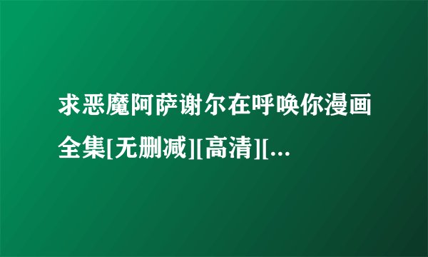 求恶魔阿萨谢尔在呼唤你漫画全集[无删减][高清][完整版]网盘链接下载