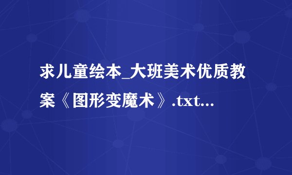 求儿童绘本_大班美术优质教案《图形变魔术》.txt完整网盘链接获取