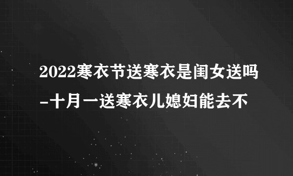 2022寒衣节送寒衣是闺女送吗-十月一送寒衣儿媳妇能去不