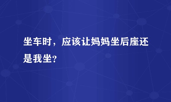 坐车时,应该让妈妈坐后座还是我坐?