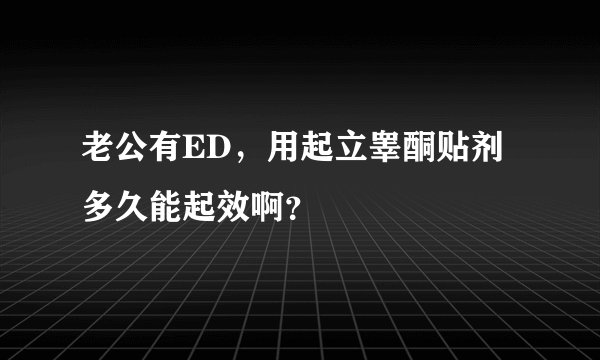 老公有ED，用起立睾酮贴剂多久能起效啊？