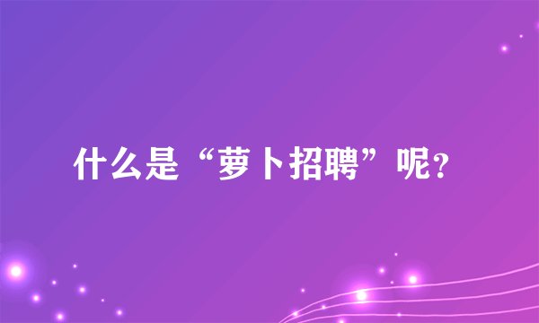 什么是“萝卜招聘”呢？
