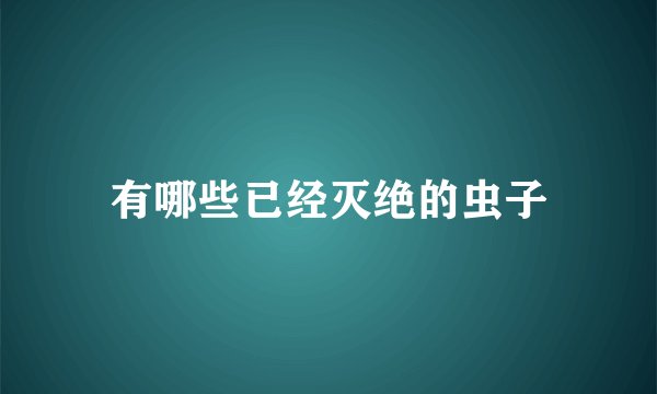 有哪些已经灭绝的虫子