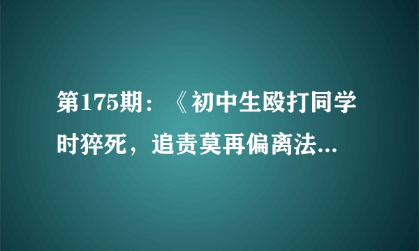 第175期：《初中生殴打同学时猝死，追责莫再偏离法律轨道》