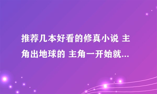 推荐几本好看的修真小说 主角出地球的 主角一开始就是无敌的