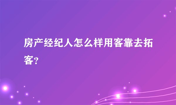 房产经纪人怎么样用客靠去拓客?