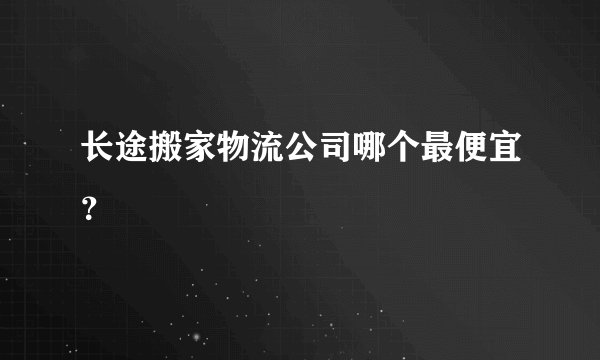 长途搬家物流公司哪个最便宜？
