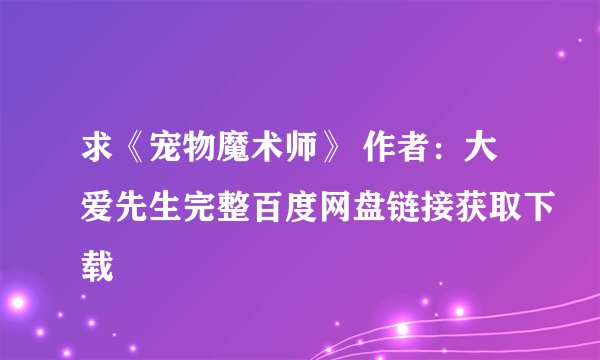 求《宠物魔术师》 作者：大爱先生完整百度网盘链接获取下载
