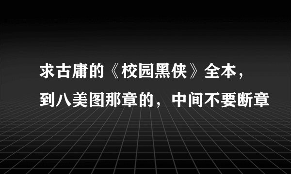 求古庸的《校园黑侠》全本，到八美图那章的，中间不要断章