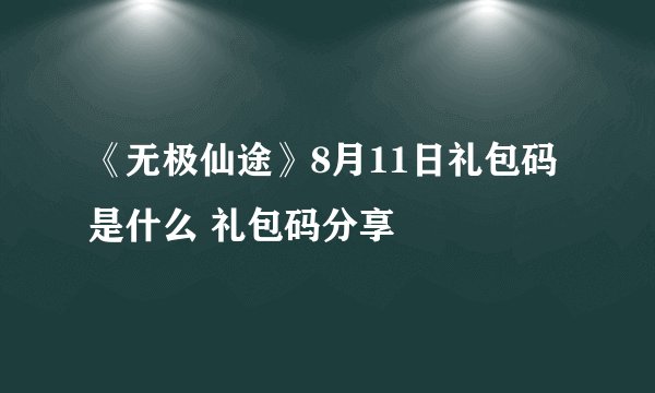 《无极仙途》8月11日礼包码是什么 礼包码分享