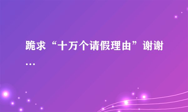 跪求“十万个请假理由”谢谢…