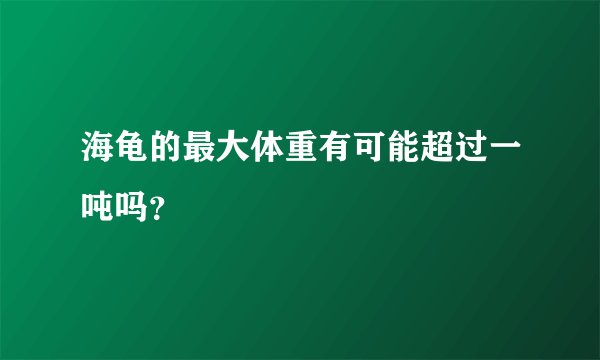海龟的最大体重有可能超过一吨吗？