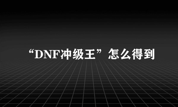 “DNF冲级王”怎么得到
