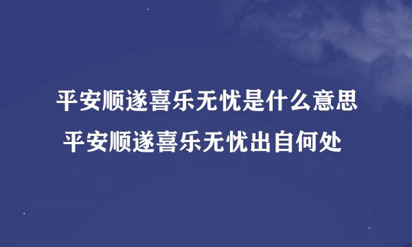 平安顺遂喜乐无忧是什么意思 平安顺遂喜乐无忧出自何处