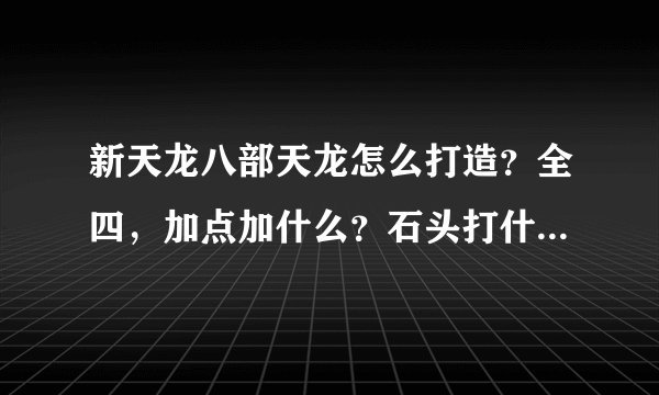 新天龙八部天龙怎么打造？全四，加点加什么？石头打什么属性的好？求解，求赐教