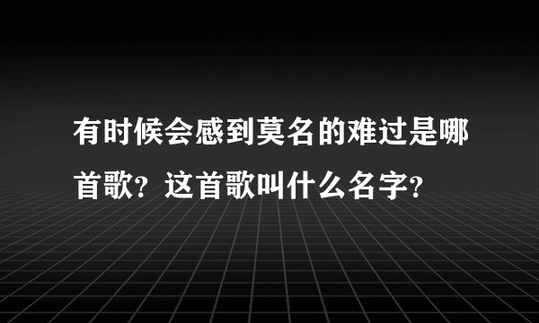 有时候会感到莫名的难过是哪首歌？这首歌叫什么名字？