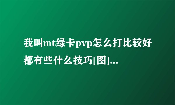 我叫mt绿卡pvp怎么打比较好都有些什么技巧[图]介绍_我叫mt绿卡pvp怎么打比较好都有些什么技巧[图]是什么