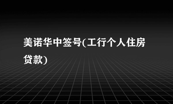 美诺华中签号(工行个人住房贷款)