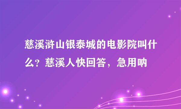 慈溪浒山银泰城的电影院叫什么?慈溪人快回答,急用呐