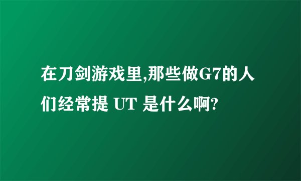 在刀剑游戏里,那些做G7的人们经常提 UT 是什么啊?