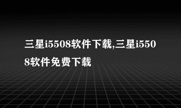三星i5508软件下载,三星i5508软件免费下载