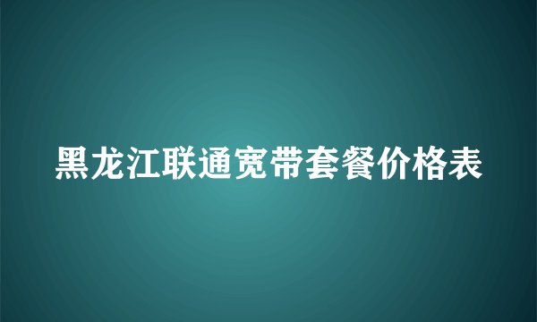 黑龙江联通宽带套餐价格表