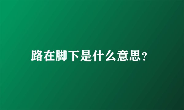 路在脚下是什么意思?