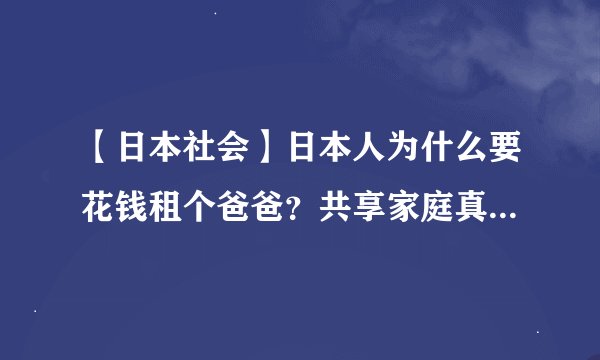 【日本社会】日本人为什么要花钱租个爸爸？共享家庭真的能共享么？