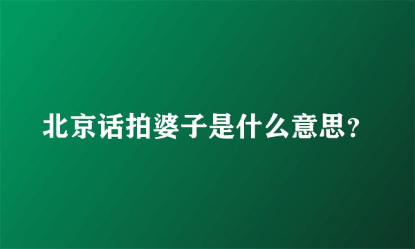 北京话拍婆子是什么意思？