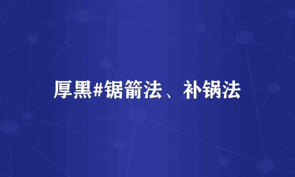 厚黑#锯箭法、补锅法