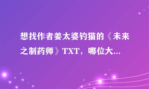 想找作者姜太婆钓猫的《未来之制药师》TXT，哪位大佬有百度网盘？
